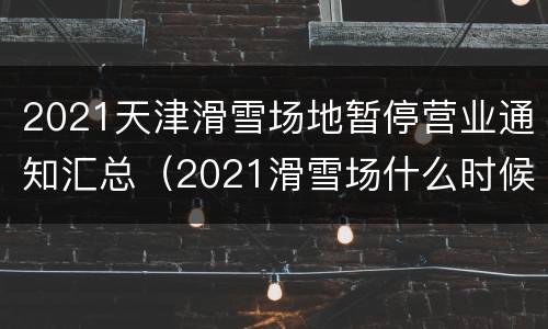 2021天津滑雪场地暂停营业通知汇总（2021滑雪场什么时候开业）
