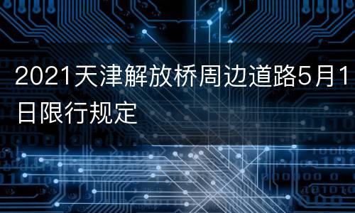 2021天津解放桥周边道路5月1日限行规定