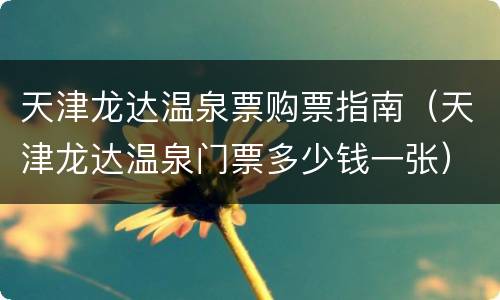 天津龙达温泉票购票指南（天津龙达温泉门票多少钱一张）