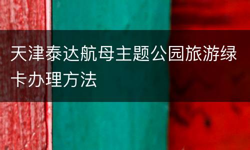 天津泰达航母主题公园旅游绿卡办理方法