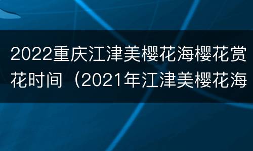 2022重庆江津美樱花海樱花赏花时间（2021年江津美樱花海漂不漂亮）