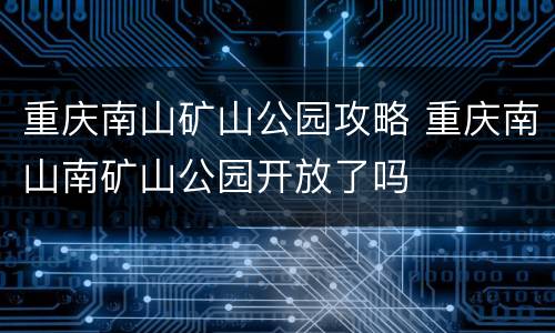重庆南山矿山公园攻略 重庆南山南矿山公园开放了吗