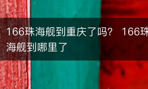 166珠海舰到重庆了吗？ 166珠海舰到哪里了