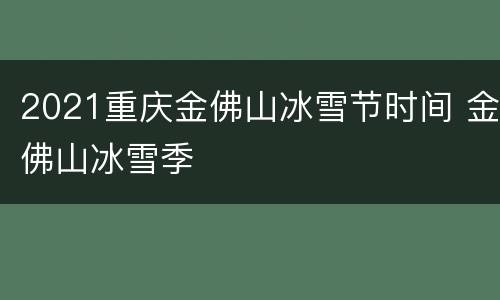 2021重庆金佛山冰雪节时间 金佛山冰雪季