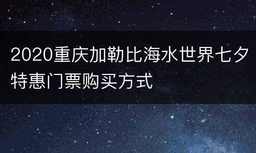 2020重庆加勒比海水世界七夕特惠门票购买方式