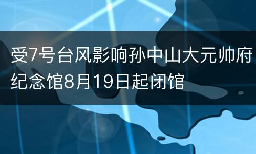 受7号台风影响孙中山大元帅府纪念馆8月19日起闭馆