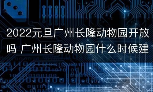 2022元旦广州长隆动物园开放吗 广州长隆动物园什么时候建成的
