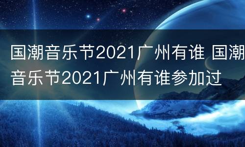 国潮音乐节2021广州有谁 国潮音乐节2021广州有谁参加过