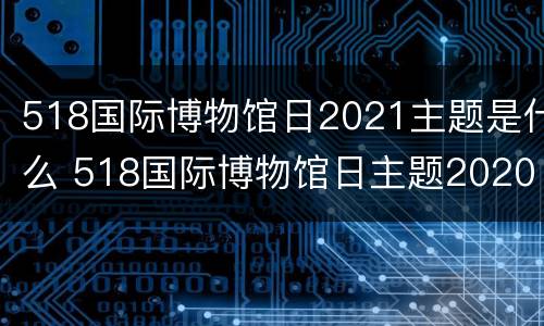 518国际博物馆日2021主题是什么 518国际博物馆日主题2020