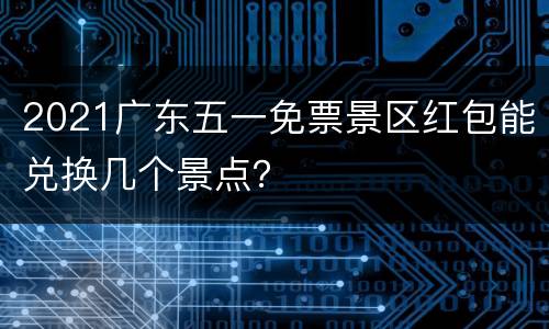 2021广东五一免票景区红包能兑换几个景点？