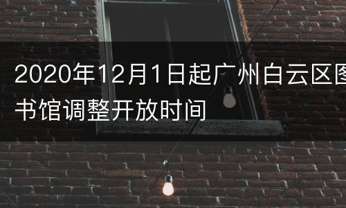 2020年12月1日起广州白云区图书馆调整开放时间