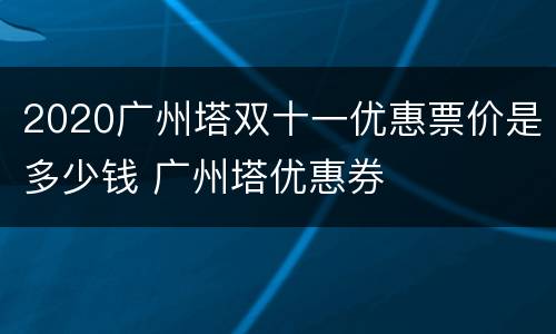2020广州塔双十一优惠票价是多少钱 广州塔优惠券
