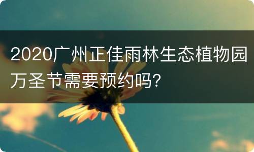 2020广州正佳雨林生态植物园万圣节需要预约吗？