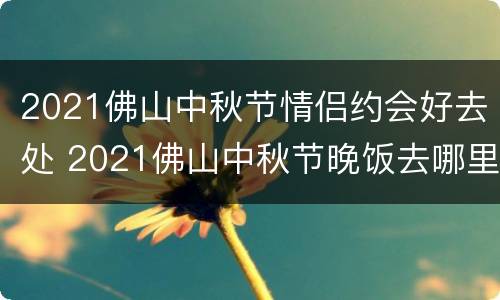2021佛山中秋节情侣约会好去处 2021佛山中秋节晚饭去哪里好