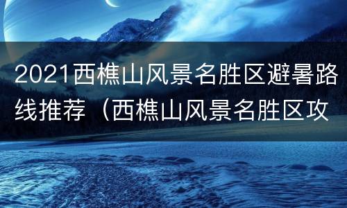2021西樵山风景名胜区避暑路线推荐（西樵山风景名胜区攻略）