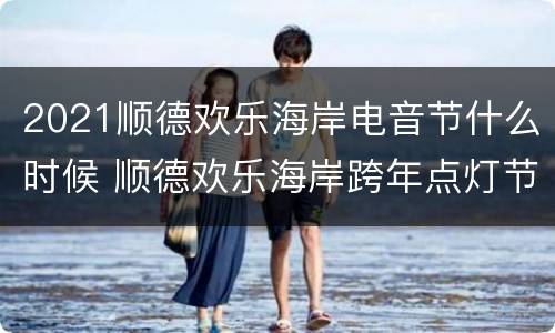 2021顺德欢乐海岸电音节什么时候 顺德欢乐海岸跨年点灯节