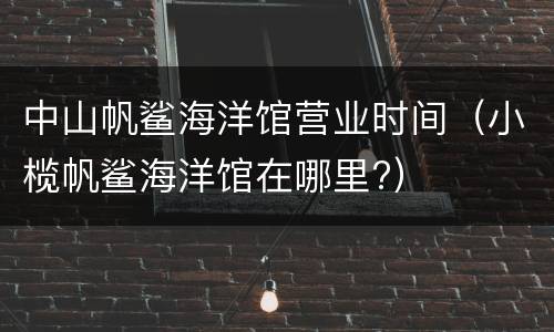 中山帆鲨海洋馆营业时间（小榄帆鲨海洋馆在哪里?）
