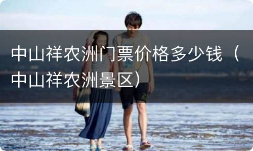 中山祥农洲门票价格多少钱（中山祥农洲景区）