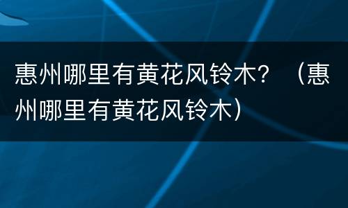 惠州哪里有黄花风铃木？（惠州哪里有黄花风铃木）