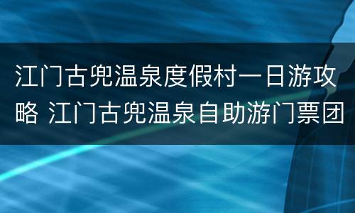 江门古兜温泉度假村一日游攻略 江门古兜温泉自助游门票团购