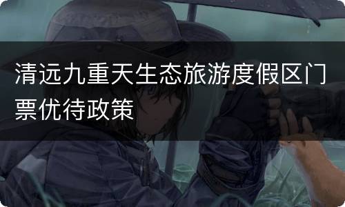 清远九重天生态旅游度假区门票优待政策
