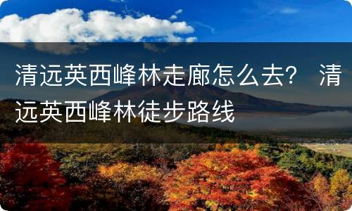 清远英西峰林走廊怎么去？ 清远英西峰林徒步路线