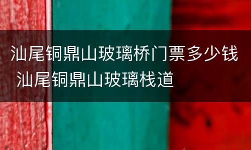 汕尾铜鼎山玻璃桥门票多少钱 汕尾铜鼎山玻璃栈道