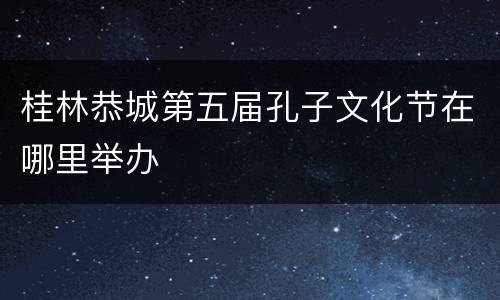 桂林恭城第五届孔子文化节在哪里举办