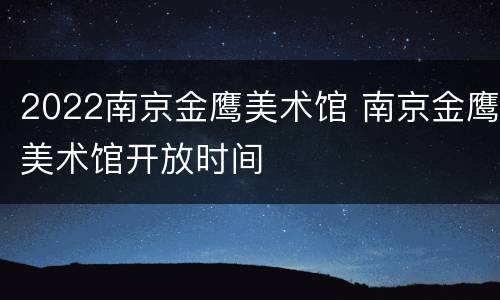2022南京金鹰美术馆 南京金鹰美术馆开放时间