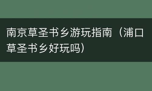 南京草圣书乡游玩指南（浦口草圣书乡好玩吗）