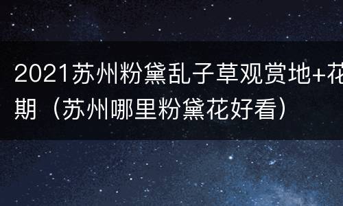 2021苏州粉黛乱子草观赏地+花期（苏州哪里粉黛花好看）