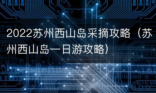 2022苏州西山岛采摘攻略（苏州西山岛一日游攻略）