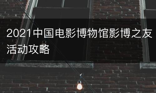 2021中国电影博物馆影博之友活动攻略