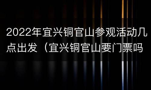 2022年宜兴铜官山参观活动几点出发（宜兴铜官山要门票吗）