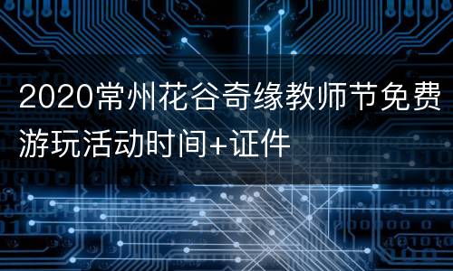 2020常州花谷奇缘教师节免费游玩活动时间+证件