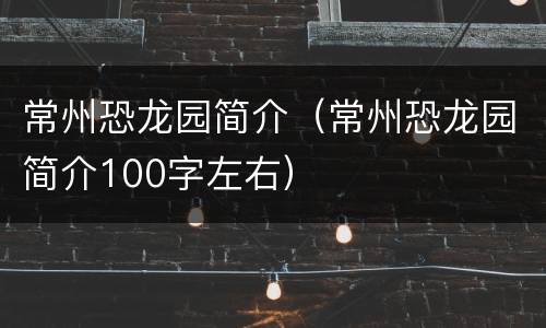 常州恐龙园简介（常州恐龙园简介100字左右）