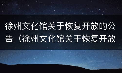 徐州文化馆关于恢复开放的公告（徐州文化馆关于恢复开放的公告文件）