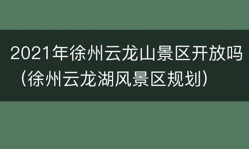 2021年徐州云龙山景区开放吗（徐州云龙湖风景区规划）