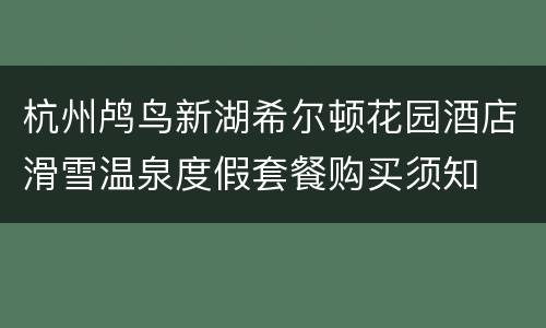 杭州鸬鸟新湖希尔顿花园酒店滑雪温泉度假套餐购买须知