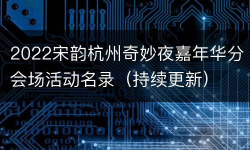 2022宋韵杭州奇妙夜嘉年华分会场活动名录（持续更新）