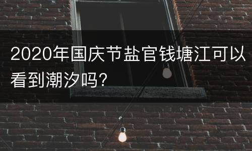 2020年国庆节盐官钱塘江可以看到潮汐吗?
