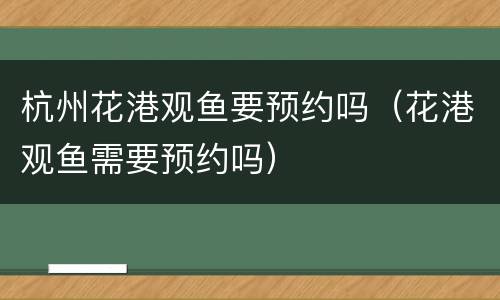 杭州花港观鱼要预约吗（花港观鱼需要预约吗）