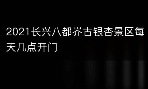 2021长兴八都岕古银杏景区每天几点开门