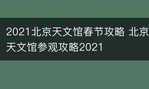 2021北京天文馆春节攻略 北京天文馆参观攻略2021