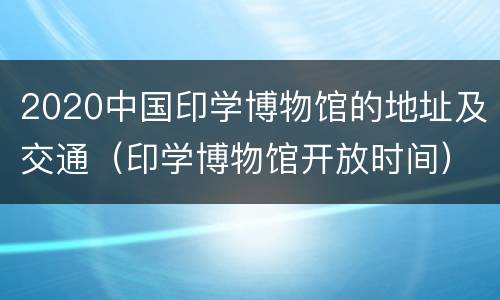 2020中国印学博物馆的地址及交通（印学博物馆开放时间）