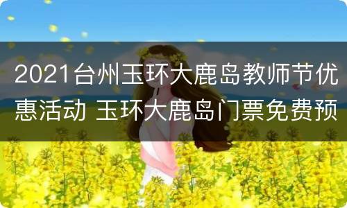 2021台州玉环大鹿岛教师节优惠活动 玉环大鹿岛门票免费预约