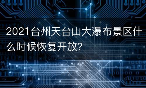 2021台州天台山大瀑布景区什么时候恢复开放？