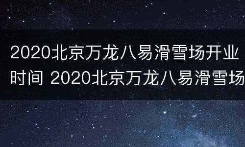 2020北京万龙八易滑雪场开业时间 2020北京万龙八易滑雪场开业时间表