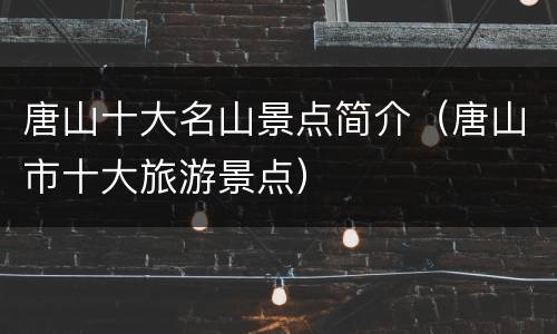 唐山十大名山景点简介（唐山市十大旅游景点）
