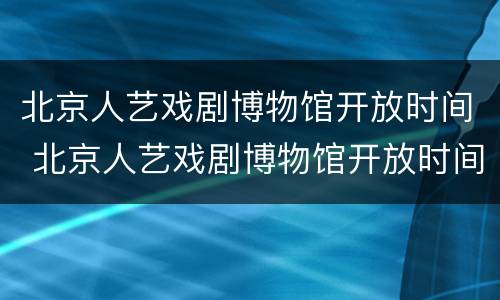 北京人艺戏剧博物馆开放时间 北京人艺戏剧博物馆开放时间表